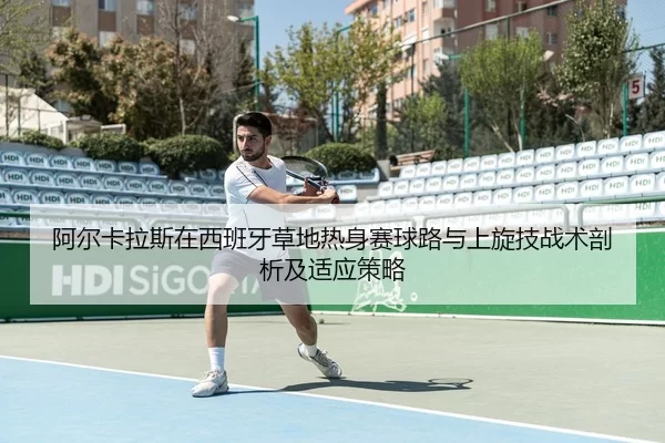 阿尔卡拉斯在西班牙草地热身赛球路与上旋技战术剖析及适应策略