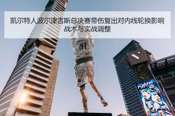 凯尔特人波尔津吉斯总决赛带伤复出对内线轮换影响战术与实战调整